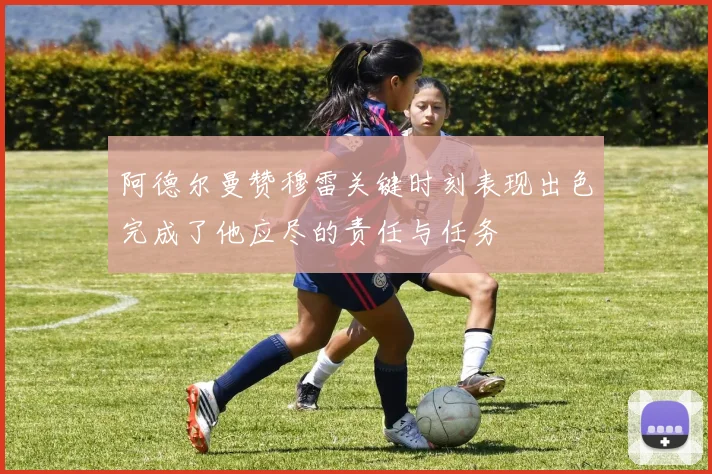 阿德尔曼赞穆雷关键时刻表现出色完成了他应尽的责任与任务