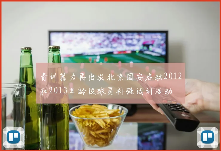 青训蓄力再出发北京国安启动2012和2013年龄段球员补强试训活动