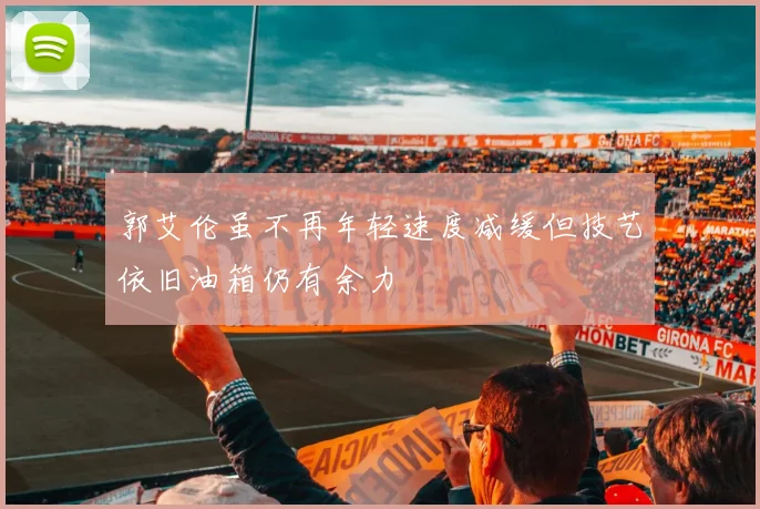 郭艾伦虽不再年轻速度减缓但技艺依旧油箱仍有余力