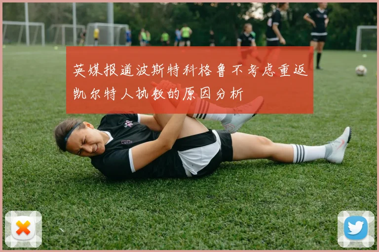 英媒报道波斯特科格鲁不考虑重返凯尔特人执教的原因分析