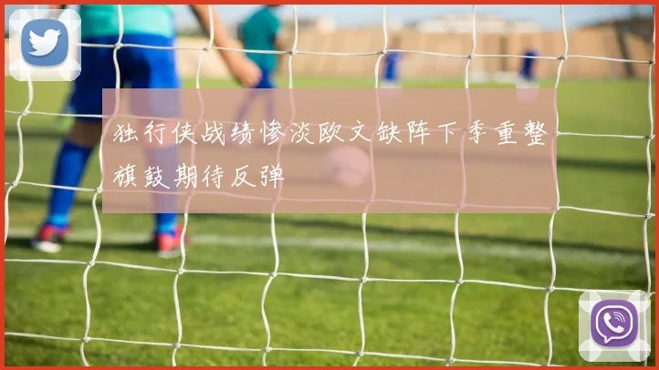 独行侠战绩惨淡欧文缺阵下季重整旗鼓期待反弹
