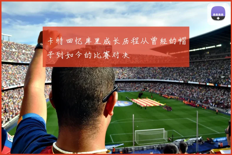 卡特回忆库里成长历程从曾经的帽子到如今的比赛对决