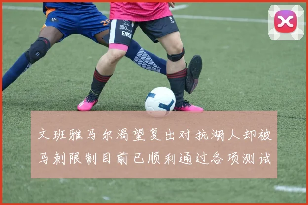文班雅马尔渴望复出对抗湖人却被马刺限制目前已顺利通过各项测试